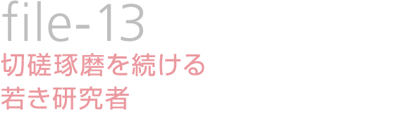 file-13：切磋琢磨を続ける若き研究者