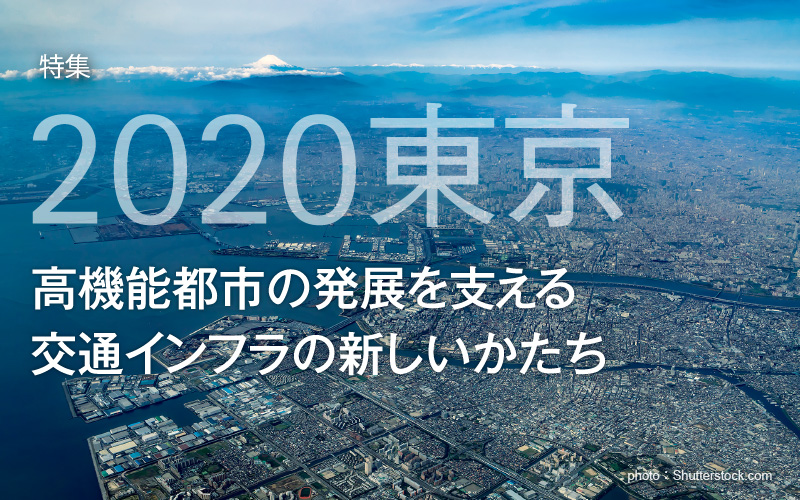 特集　2020東京　高機能都市の発展を支える　交通インフラの新しいかたち