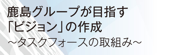 鹿島グループが目指す「ビジョン」の作成 ～タスクフォースの取組み～