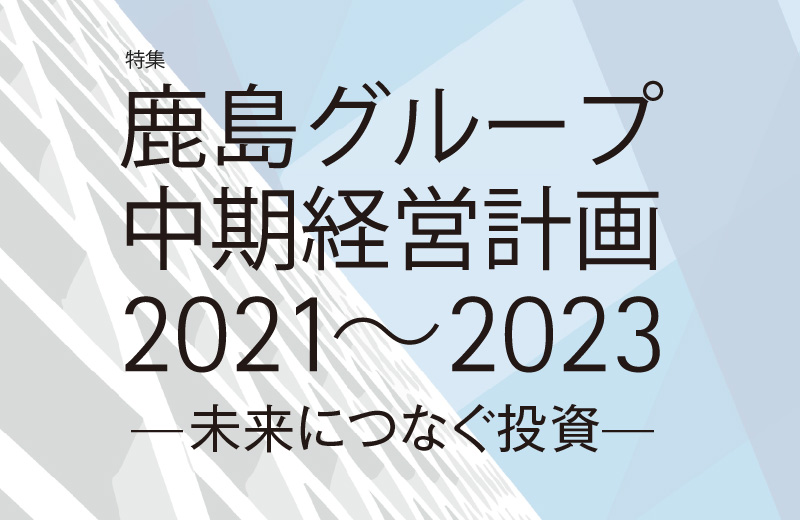 特集　鹿島グループ中期経営計画2021～2023 未来につなぐ投資