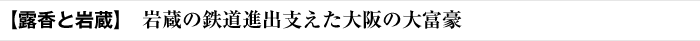 【露香と岩蔵】 岩蔵の鉄道進出支えた大阪の大富豪