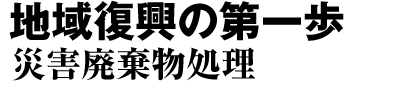 地域復興の第一歩 災害廃棄物処理