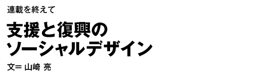 連載を終えて　支援と復興のソーシャルデザイン 文= 山崎 亮