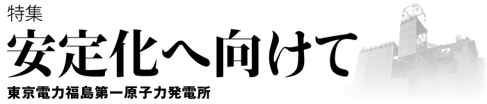 安定化へ向けて　東京電力福島第一原子力発電所