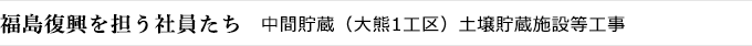 福島復興を担う社員たち　中間貯蔵（大熊1工区）土壌貯蔵施設等工事