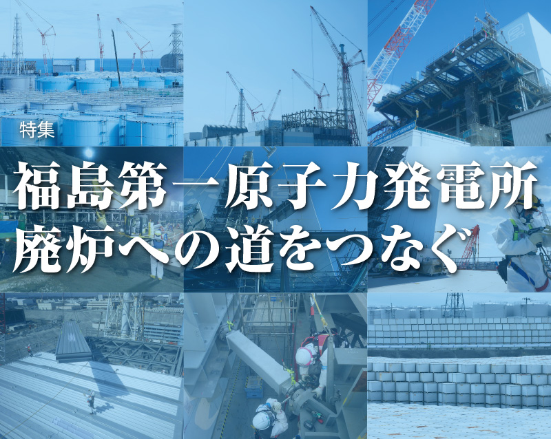 特集　福島第一原子力発電所　廃炉への道をつなぐ