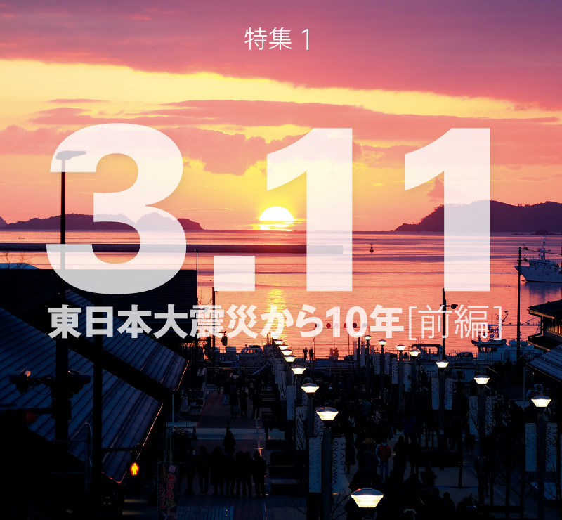 特集1　3.11 東日本大震災から10年［前編］