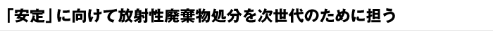 「安定」に向けて放射性廃棄物処分を次世代のために担う