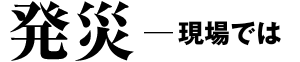 発災−現場では