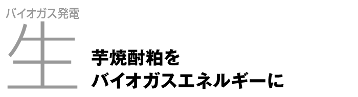 バイオガス発電「生」　芋焼酎粕をバイオガスエネルギーに