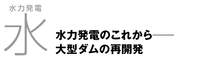 水力発電「水」 水力発電のこれから── 大型ダムの再開発