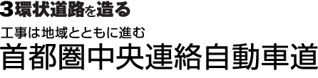 3環状道路を造る：工事は地域とともに進む 首都圏中央連絡自動車道