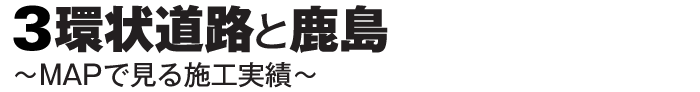 3環状道路と鹿島　〜MAPで見る施工実績〜