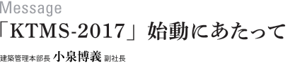 Message　「KTMS-2017」始動にあたって　建築管理本部長  小泉博義 副社長