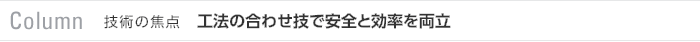 Column　技術の焦点　工法の合わせ技で安全と効率を両立