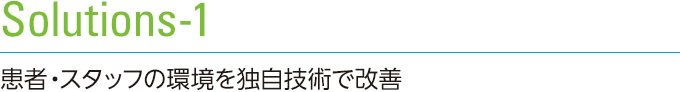 Solutions-1　患者・スタッフの環境を独自技術で改善