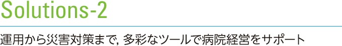 Solutions-2　運用から災害対策まで，多彩なツールで病院経営をサポート