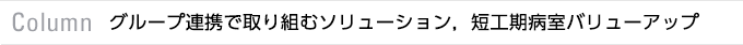 Column　グループ連携で取り組むソリューション，短工期病室バリューアップ