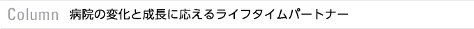Column　病院の変化と成長に応えるライフタイムパートナー