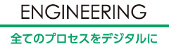 ENGINEERING 全てのプロセスをデジタルに