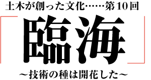 土木が創った文化「臨海」～技術の種は開花した～