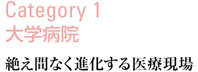 Category1：大学病院　絶え間なく進化する医療現場