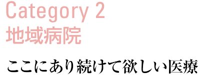 Category2：地域病院 ここにあり続けて欲しい医療