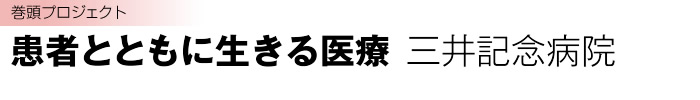 巻頭プロジェクト：患者とともに生きる医療 三井記念病院