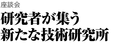 座談会　研究者が集う新たな技術研究所