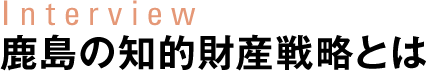 Interview 鹿島の知的財産戦略とは