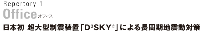 Repertory1 オフィス　日本初 超大型制震装置「D3SKY®」による長周期地震動対策