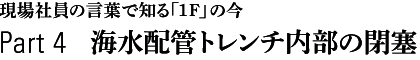 現場社員の言葉で知る「1F」の今　Part 4　海水配管トレンチ内部の閉塞