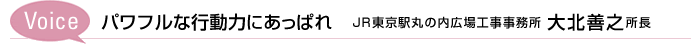 Voice パワフルな行動力にあっぱれ　JR東京駅丸の内広場工事事務所 大北善之所長