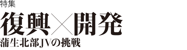 特集　復興×開発　蒲生北部JVの挑戦