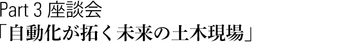 Part 3　座談会「自動化が拓く未来の土木現場」