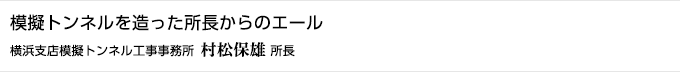 模擬トンネルを造った所長からのエール　横浜支店模擬トンネル工事事務所 村松保雄 所長