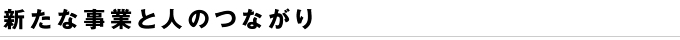 新たな事業と人のつながり