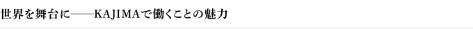 世界を舞台に──KAJIMAで働くことの魅力