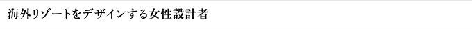 海外リゾートをデザインする女性設計者