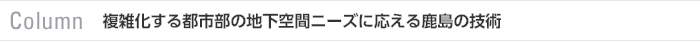Column　複雑化する都市部の地下空間ニーズに応える鹿島の技術