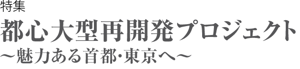 特集　都心大型再開発プロジェクト～魅力ある首都・東京へ～