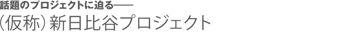 話題のプロジェクトに迫る――（仮称）新日比谷プロジェクト