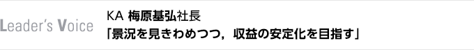 Leader's Voice　KA 梅原基弘社長　「景況を見きわめつつ，収益の安定化を目指す」