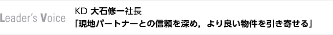 Leader's Voice　KD 大石修一社長　「現地パートナーとの信頼を深め，より良い物件を引き寄せる」