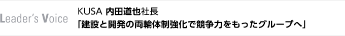 Leader's Voice　KUSA 内田道也社長　「建設と開発の両輪体制強化で競争力をもったグループへ」