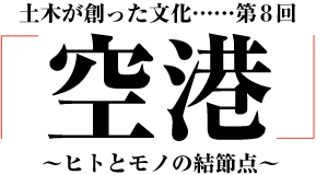 土木が創った文化「空港」～ヒトとモノの結節点～