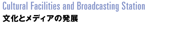 Cultural Facilities and Broadcasting Station：文化とメディアの発展