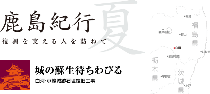 鹿島紀行 夏　復興を支える人を訪ねて　──城の蘇生待ちわびる　白河・小峰城跡石垣復旧工事