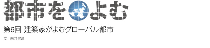 都市をよむ：第6回 建築家がよむグローバル都市