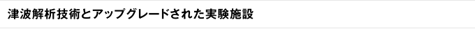 津波解析技術とアップグレードされた実験施設